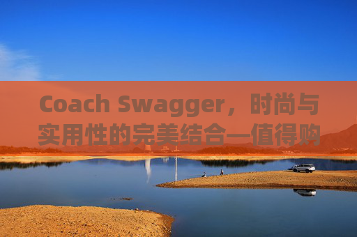 Coach Swagger，时尚与实用性的完美结合—值得购买的选择